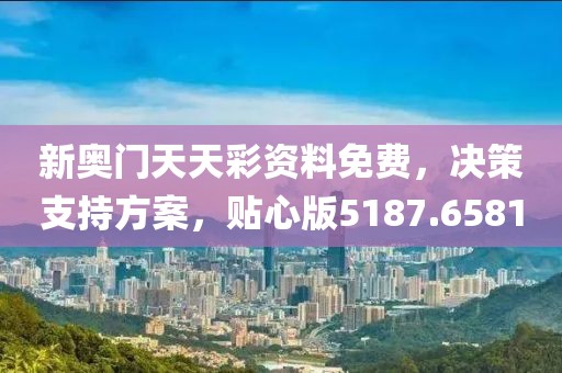 新奥门天天彩资料免费，决策支持方案，贴心版5187.6581