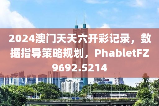 2024澳门天天六开彩记录，数据指导策略规划，PhabletFZ9692.5214