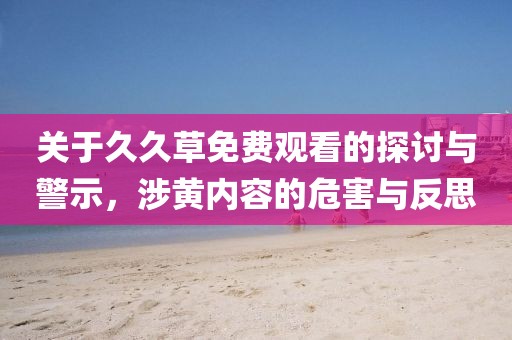 关于久久草免费观看的探讨与警示，涉黄内容的危害与反思