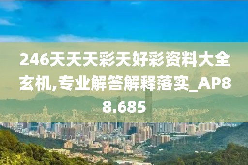 246天天天彩天好彩资料大全玄机,专业解答解释落实_AP88.685