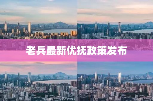 老兵最新优抚政策发布