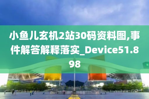 小鱼儿玄机2站30码资料图,事件解答解释落实_Device51.898