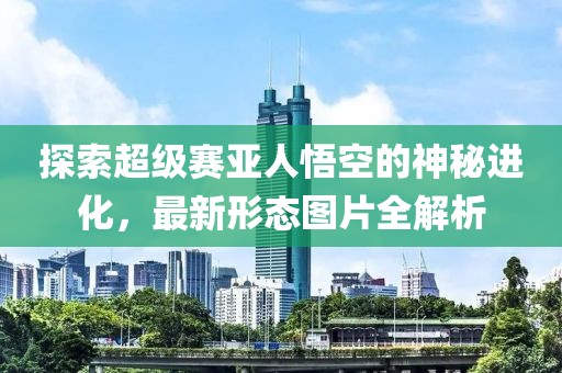 探索超级赛亚人悟空的神秘进化，最新形态图片全解析