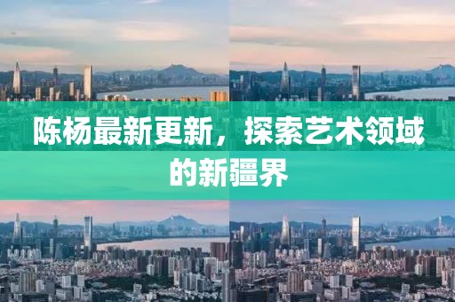 陈杨最新更新，探索艺术领域的新疆界