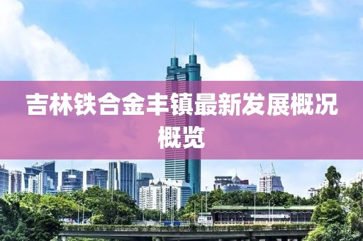 吉林铁合金丰镇最新发展概况概览