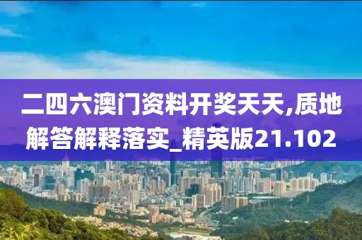 二四六澳门资料开奖天天,质地解答解释落实_精英版21.102
