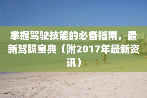 掌握驾驶技能的必备指南，最新驾照宝典（附2017年最新资讯）