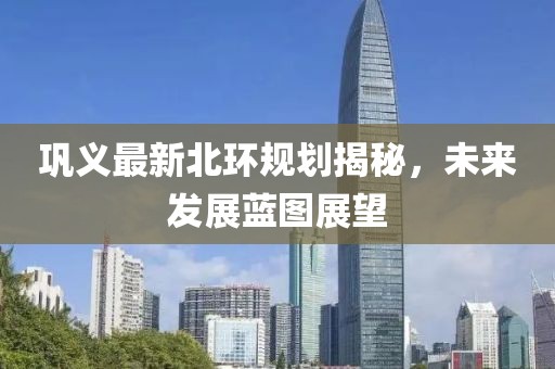巩义最新北环规划揭秘，未来发展蓝图展望