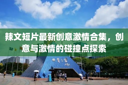 辣文短片最新创意激情合集，创意与激情的碰撞点探索