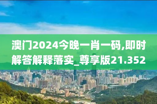 澳门2024今晚一肖一码,即时解答解释落实_尊享版21.352