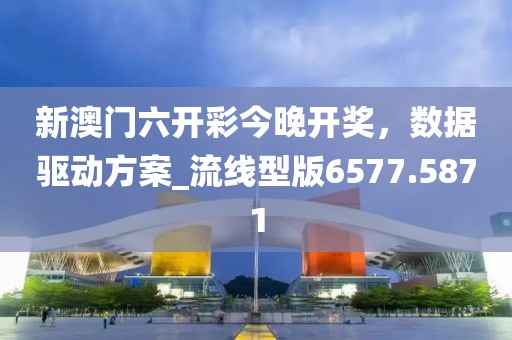 新澳门六开彩今晚开奖，数据驱动方案_流线型版6577.5871