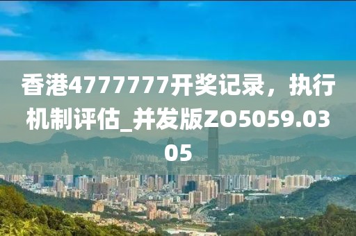 香港4777777开奖记录，执行机制评估_并发版ZO5059.0305