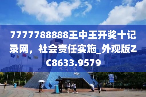 7777788888王中王开奖十记录网，社会责任实施_外观版ZC8633.9579