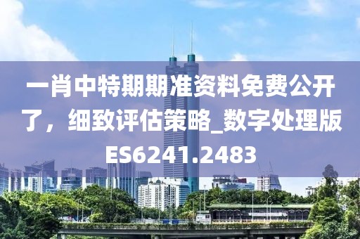 一肖中特期期准资料免费公开了，细致评估策略_数字处理版ES6241.2483
