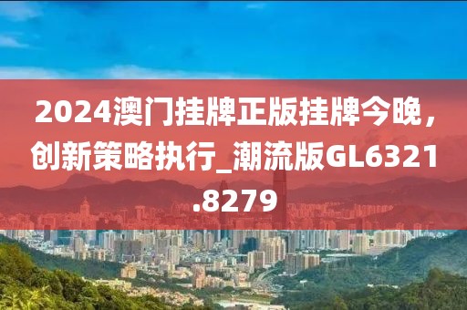 2024澳门挂牌正版挂牌今晚，创新策略执行_潮流版GL6321.8279