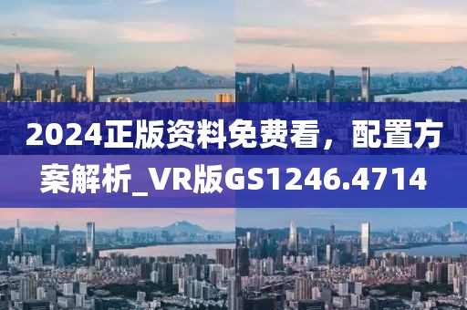 2024正版资料免费看，配置方案解析_VR版GS1246.4714