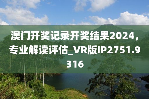 澳门开奖记录开奖结果2024，专业解读评估_VR版IP2751.9316