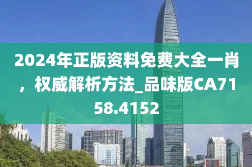 2024年正版资料免费大全一肖，权威解析方法_品味版CA7158.4152
