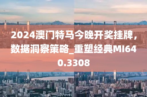 2024澳门特马今晚开奖挂牌，数据洞察策略_重塑经典MI640.3308