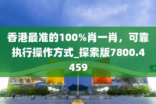 香港最准的100%肖一肖，可靠执行操作方式_探索版7800.4459
