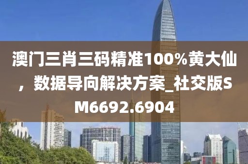 澳门三肖三码精准100%黄大仙，数据导向解决方案_社交版SM6692.6904