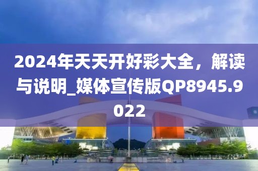 2024年天天开好彩大全，解读与说明_媒体宣传版QP8945.9022