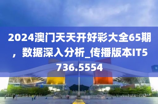 2024澳门天天开好彩大全65期，数据深入分析_传播版本IT5736.5554