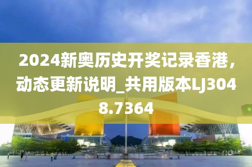 2024新奥历史开奖记录香港，动态更新说明_共用版本LJ3048.7364