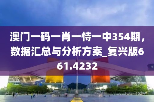 澳门一码一肖一恃一中354期，数据汇总与分析方案_复兴版661.4232