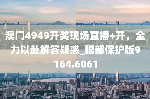 澳门4949开奖现场直播+开，全力以赴解答疑惑_眼部保护版9164.6061