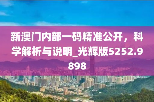 新澳门内部一码精准公开，科学解析与说明_光辉版5252.9898