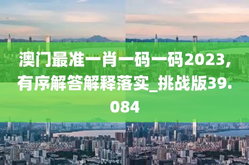 澳门最准一肖一码一码2023,有序解答解释落实_挑战版39.084