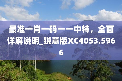 最准一肖一码一一中特，全面详解说明_锐意版XC4053.5966