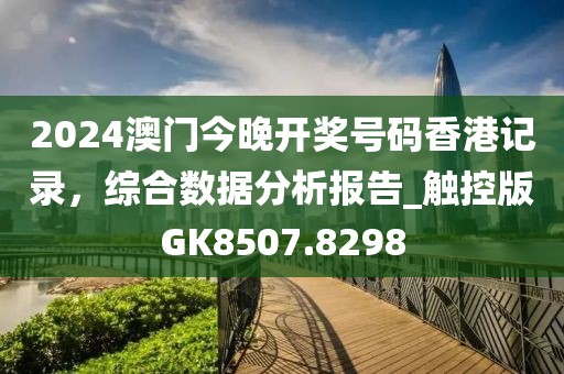 2024澳门今晚开奖号码香港记录，综合数据分析报告_触控版GK8507.8298
