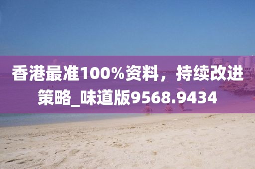 香港最准100%资料，持续改进策略_味道版9568.9434