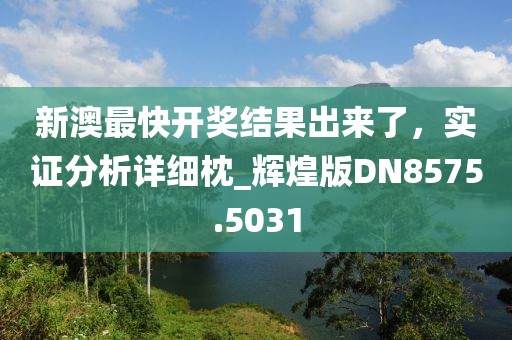 新澳最快开奖结果出来了，实证分析详细枕_辉煌版DN8575.5031