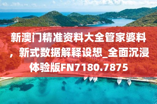 新澳门精准资料大全管家婆料，新式数据解释设想_全面沉浸体验版FN7180.7875