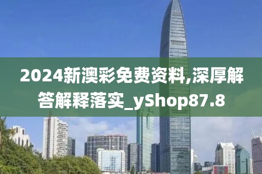 2024新澳彩免费资料,深厚解答解释落实_yShop87.8