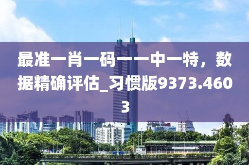 最准一肖一码一一中一特，数据精确评估_习惯版9373.4603