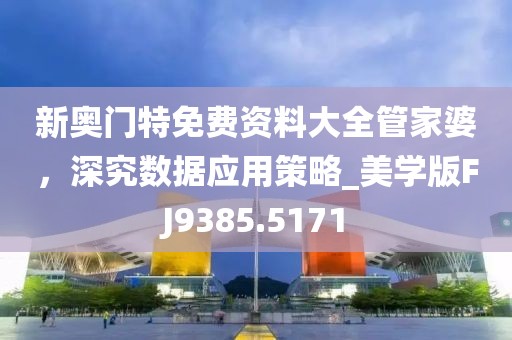 新奥门特免费资料大全管家婆，深究数据应用策略_美学版FJ9385.5171