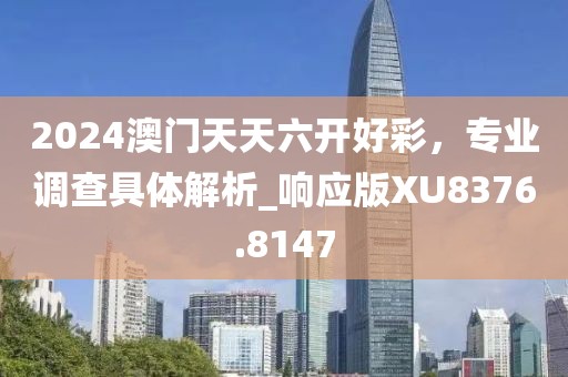 2024澳门天天六开好彩，专业调查具体解析_响应版XU8376.8147