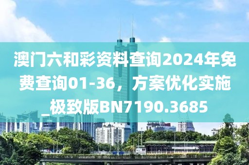 澳门六和彩资料查询2024年免费查询01-36，方案优化实施_极致版BN7190.3685