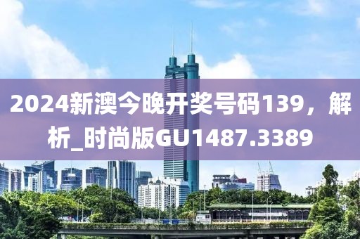 2024新澳今晚开奖号码139，解析_时尚版GU1487.3389