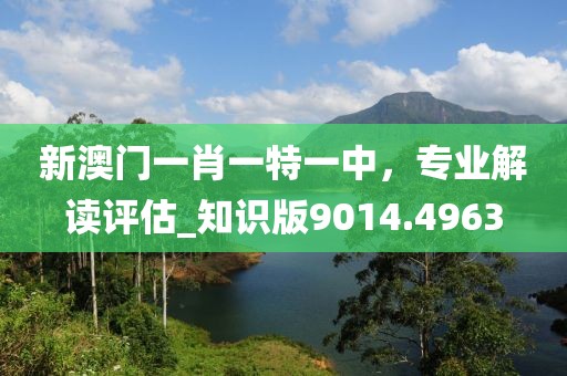 新澳门一肖一特一中，专业解读评估_知识版9014.4963