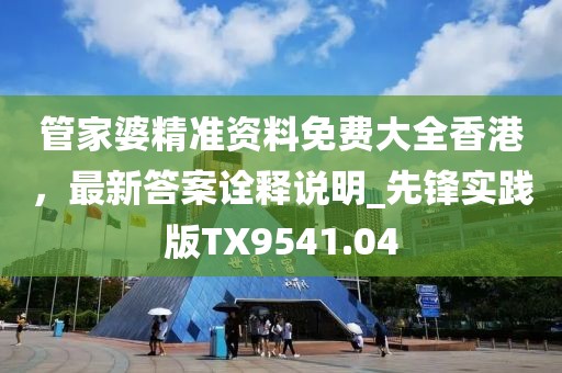 管家婆精准资料免费大全香港，最新答案诠释说明_先锋实践版TX9541.04