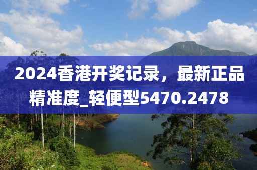 2024香港开奖记录，最新正品精准度_轻便型5470.2478