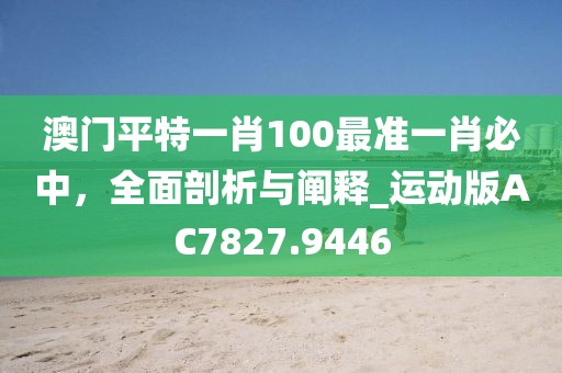 澳门平特一肖100最准一肖必中，全面剖析与阐释_运动版AC7827.9446