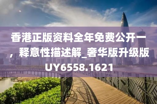 香港正版资料全年免费公开一，释意性描述解_奢华版升级版UY6558.1621