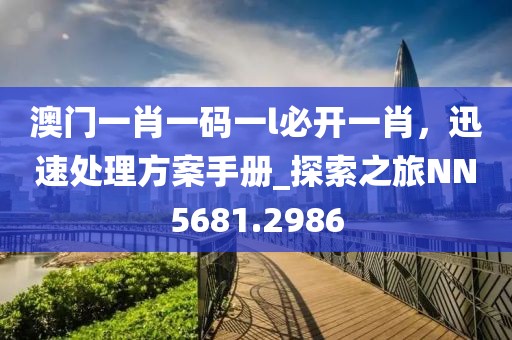 澳门一肖一码一l必开一肖，迅速处理方案手册_探索之旅NN5681.2986
