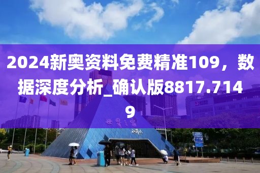 2024新奥资料免费精准109，数据深度分析_确认版8817.7149